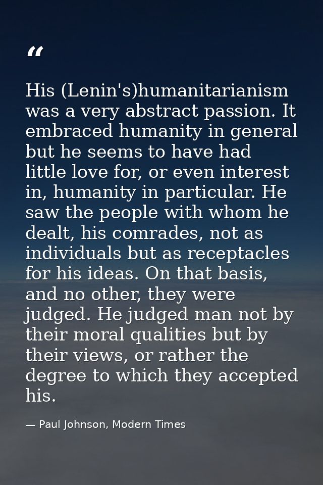 His (Lenin's)humanitarianism was a very abstract passion. It embraced humanity in general but he seems to have had littl — Paul Johnson, Modern Times