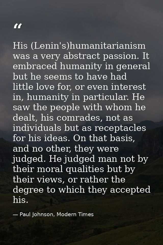 His (Lenin's)humanitarianism was a very abstract passion. It embraced humanity in general but he seems to have had littl — Paul Johnson, Modern Times