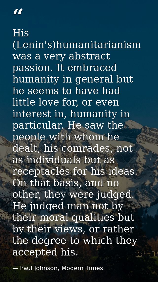 His (Lenin's)humanitarianism was a very abstract passion. It embraced humanity in general but he seems to have had littl — Paul Johnson, Modern Times