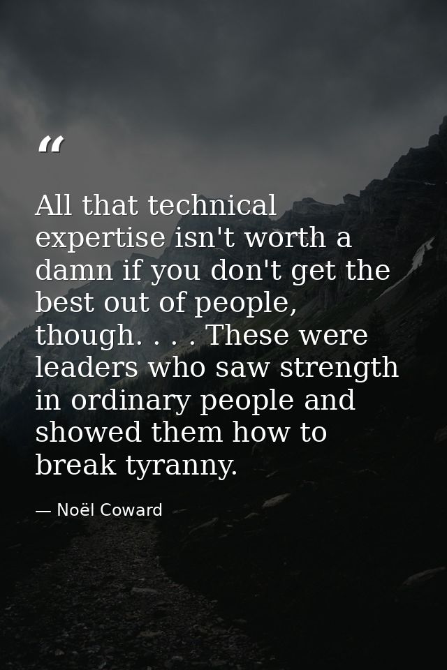 All that technical expertise isn't worth a damn if you don't get the best out of people, though. . . . These were leader — Noël Coward