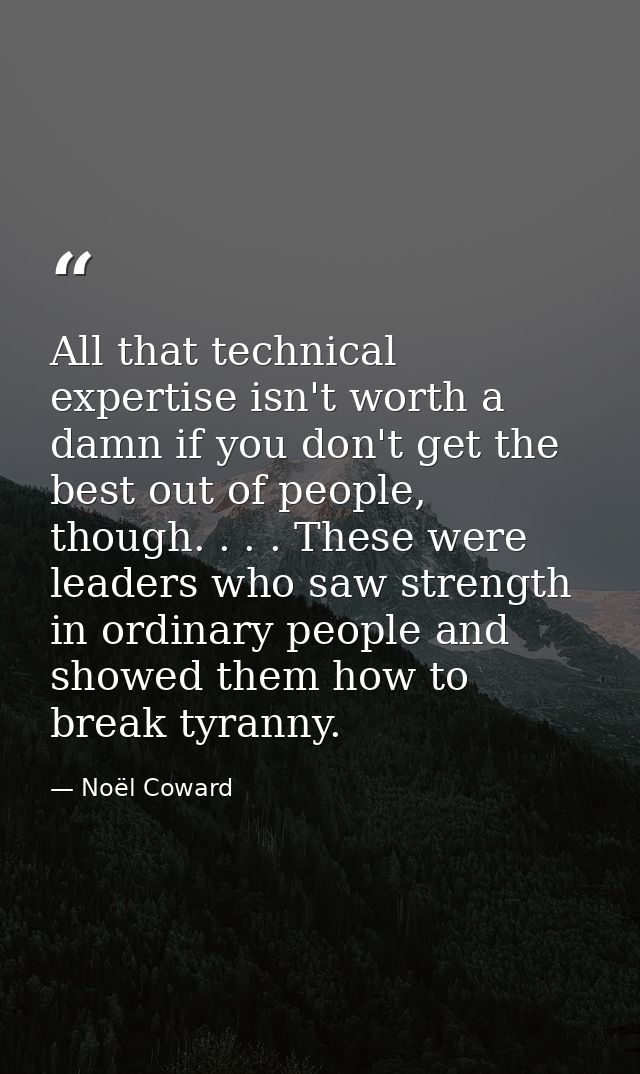 All that technical expertise isn't worth a damn if you don't get the best out of people, though. . . . These were leader — Noël Coward