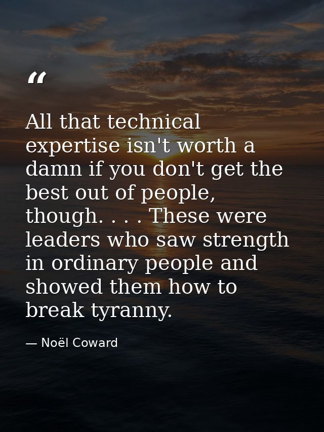 All that technical expertise isn't worth a damn if you don't get the best out of people, though. . . . These were leader — Noël Coward