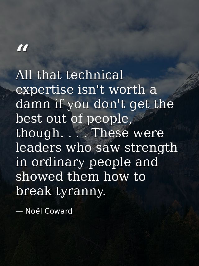 All that technical expertise isn't worth a damn if you don't get the best out of people, though. . . . These were leader — Noël Coward