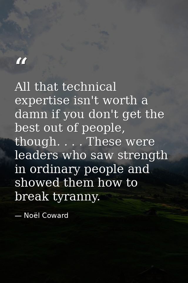 All that technical expertise isn't worth a damn if you don't get the best out of people, though. . . . These were leader — Noël Coward