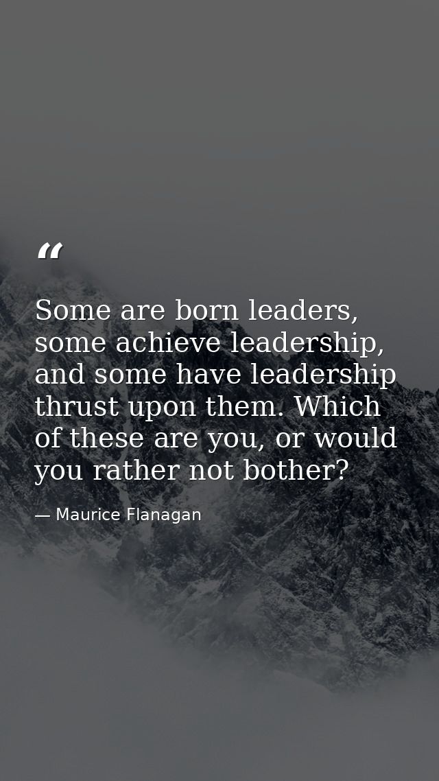 Some are born leaders, some achieve leadership, and some have leadership thrust upon them. Which of these are you, or wo — Maurice Flanagan