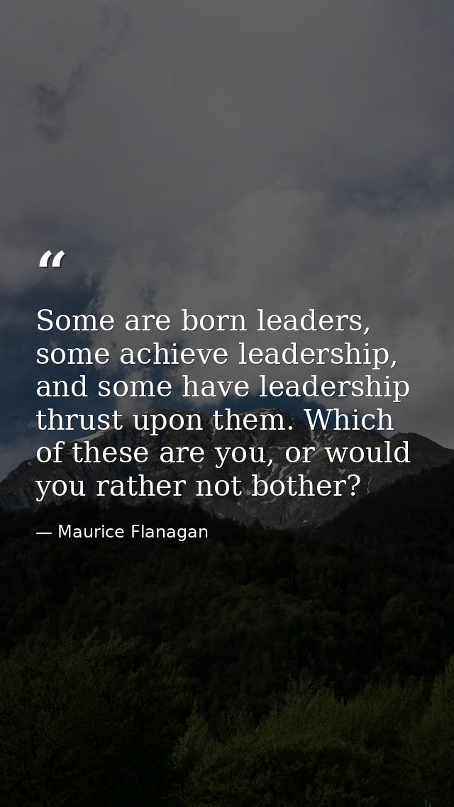 Some are born leaders, some achieve leadership, and some have leadership thrust upon them. Which of these are you, or wo — Maurice Flanagan