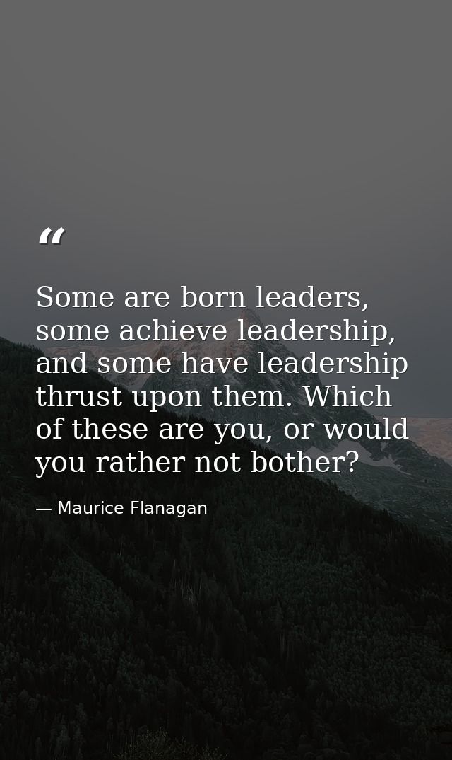 Some are born leaders, some achieve leadership, and some have leadership thrust upon them. Which of these are you, or wo — Maurice Flanagan