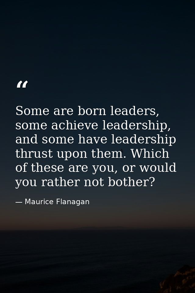 Some are born leaders, some achieve leadership, and some have leadership thrust upon them. Which of these are you, or wo — Maurice Flanagan