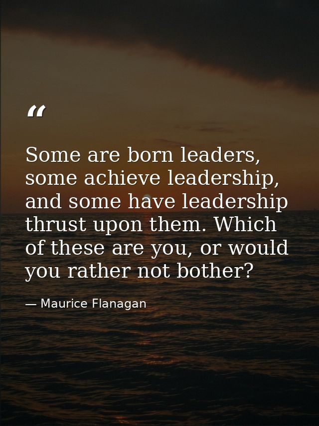Some are born leaders, some achieve leadership, and some have leadership thrust upon them. Which of these are you, or wo — Maurice Flanagan