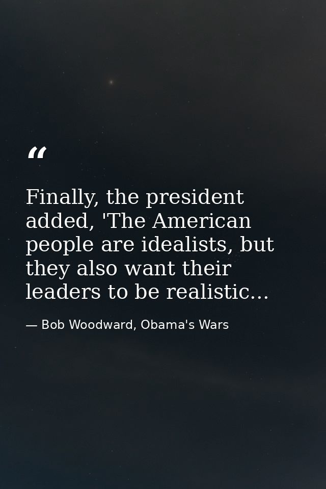 Finally, the president added, 'The American people are idealists, but they also want their leaders to be realistic... — Bob Woodward, Obama's Wars