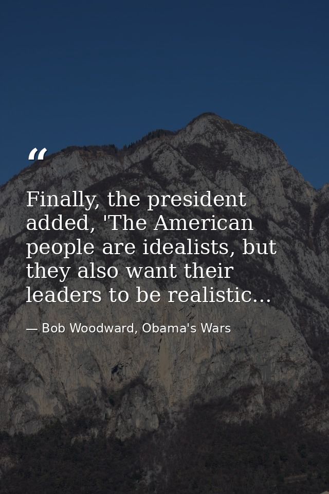 Finally, the president added, 'The American people are idealists, but they also want their leaders to be realistic... — Bob Woodward, Obama's Wars