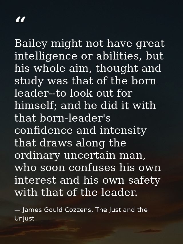 Bailey might not have great intelligence or abilities, but his whole aim, thought and study was that of the born leader- — James Gould Cozzens, The Just and the Unjust