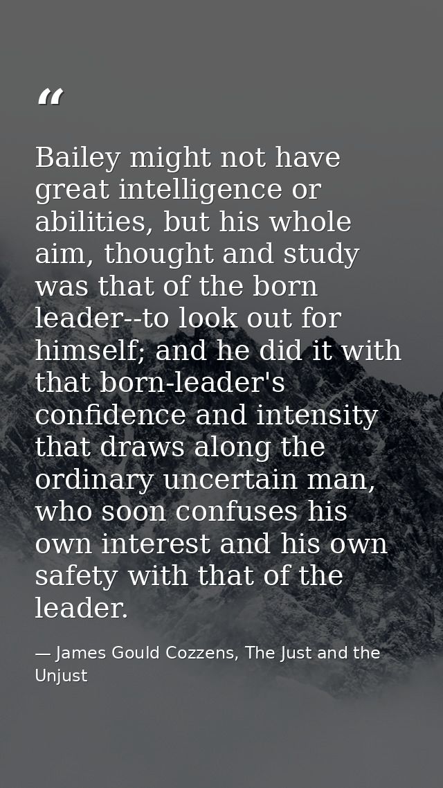 Bailey might not have great intelligence or abilities, but his whole aim, thought and study was that of the born leader- — James Gould Cozzens, The Just and the Unjust