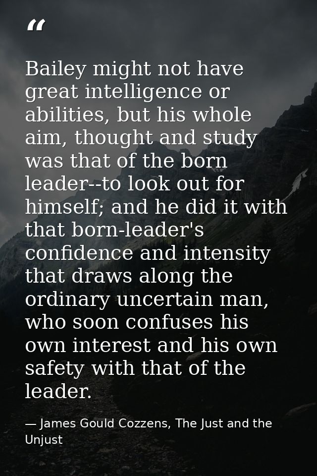 Bailey might not have great intelligence or abilities, but his whole aim, thought and study was that of the born leader- — James Gould Cozzens, The Just and the Unjust