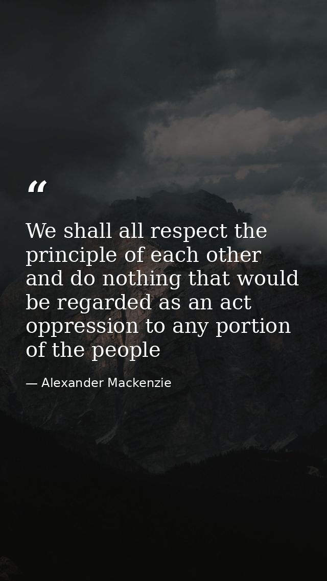 We shall all respect the principle of each other and do nothing that would be regarded as an act oppression to any porti — Alexander Mackenzie