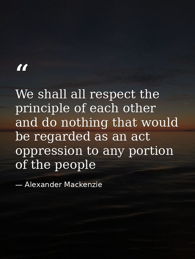 We shall all respect the principle of each other and do nothing that would be regarded as an act oppression to any porti — Alexander Mackenzie