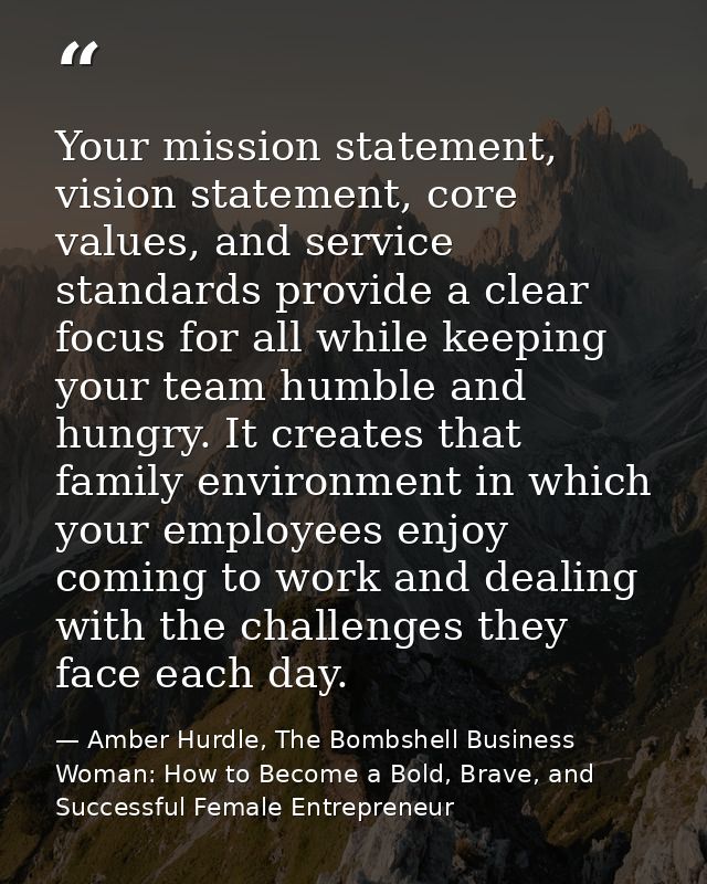 Your mission statement, vision statement, core values, and service standards provide a clear focus for all while keeping — Amber Hurdle, The Bombshell Business Woman: How to Become a Bold, Brave, and Successful Female Entrepreneur