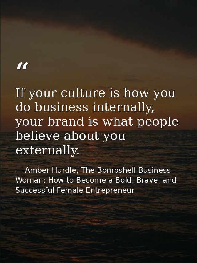 If your culture is how you do business internally, your brand is what people believe about you externally. — Amber Hurdle, The Bombshell Business Woman: How to Become a Bold, Brave, and Successful Female Entrepreneur