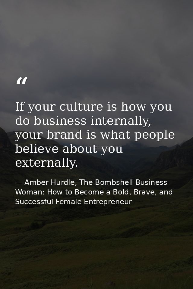 If your culture is how you do business internally, your brand is what people believe about you externally. — Amber Hurdle, The Bombshell Business Woman: How to Become a Bold, Brave, and Successful Female Entrepreneur