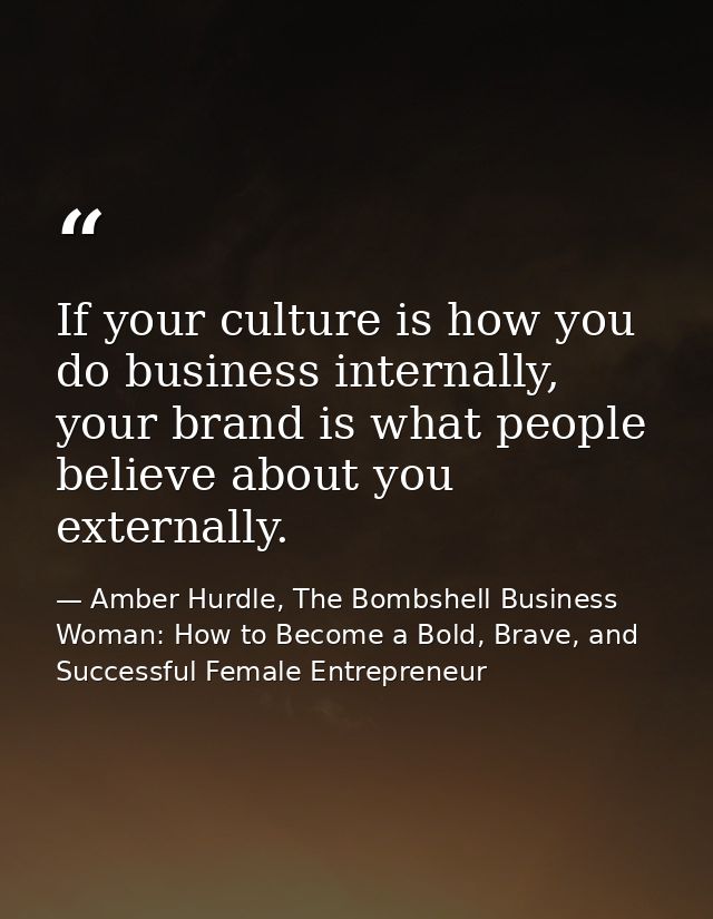 If your culture is how you do business internally, your brand is what people believe about you externally. — Amber Hurdle, The Bombshell Business Woman: How to Become a Bold, Brave, and Successful Female Entrepreneur