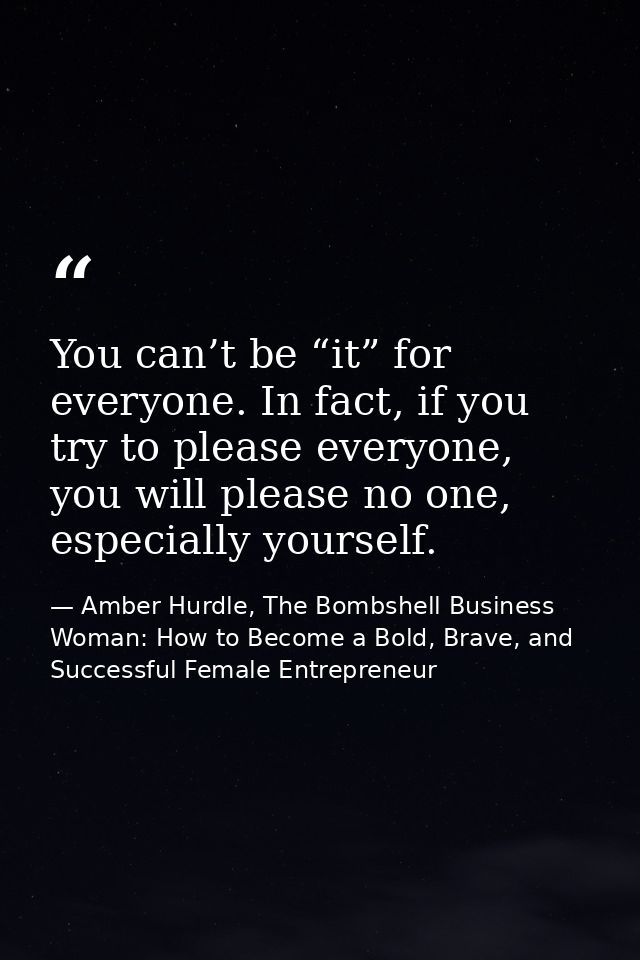 You can’t be “it” for everyone. In fact, if you try to please everyone, you will please no one, especially yourself. — Amber Hurdle, The Bombshell Business Woman: How to Become a Bold, Brave, and Successful Female Entrepreneur