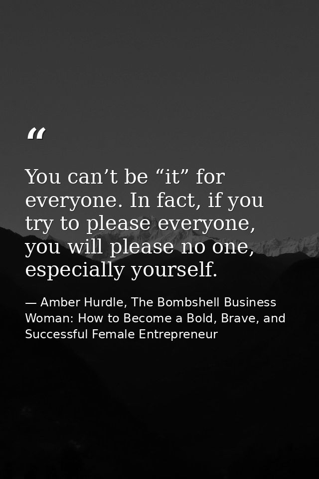 You can’t be “it” for everyone. In fact, if you try to please everyone, you will please no one, especially yourself. — Amber Hurdle, The Bombshell Business Woman: How to Become a Bold, Brave, and Successful Female Entrepreneur