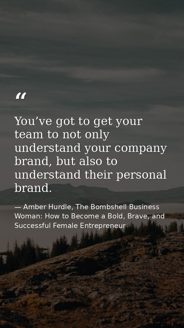You’ve got to get your team to not only understand your company brand, but also to understand their personal brand. — Amber Hurdle, The Bombshell Business Woman: How to Become a Bold, Brave, and Successful Female Entrepreneur