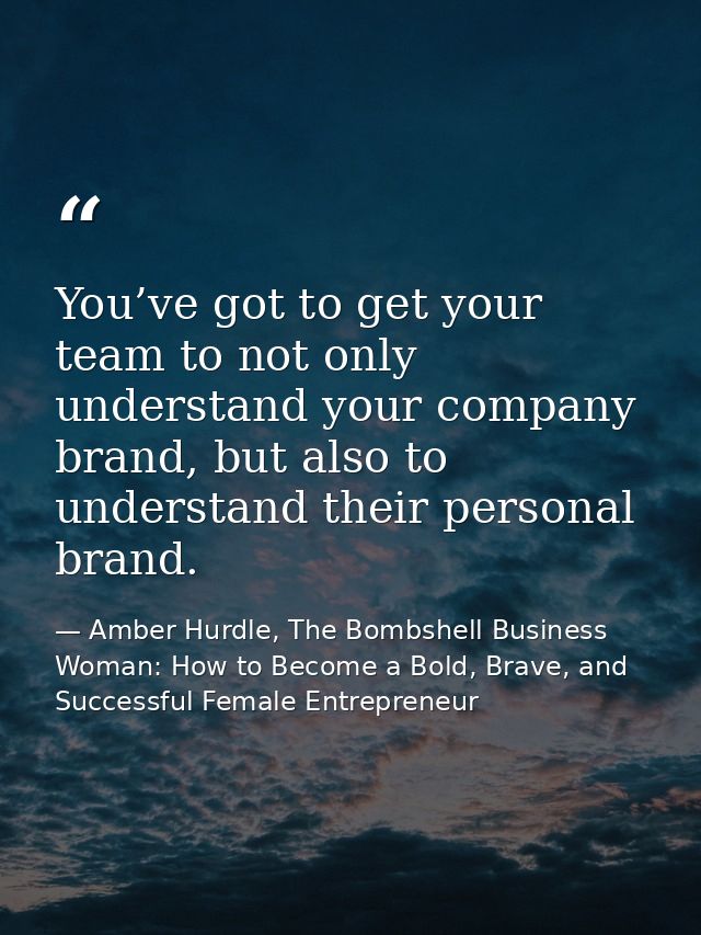 You’ve got to get your team to not only understand your company brand, but also to understand their personal brand. — Amber Hurdle, The Bombshell Business Woman: How to Become a Bold, Brave, and Successful Female Entrepreneur
