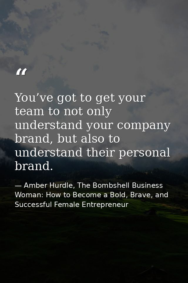 You’ve got to get your team to not only understand your company brand, but also to understand their personal brand. — Amber Hurdle, The Bombshell Business Woman: How to Become a Bold, Brave, and Successful Female Entrepreneur