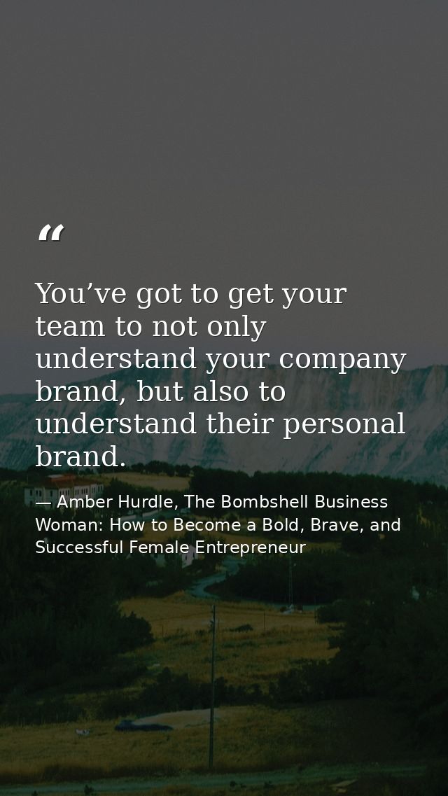 You’ve got to get your team to not only understand your company brand, but also to understand their personal brand. — Amber Hurdle, The Bombshell Business Woman: How to Become a Bold, Brave, and Successful Female Entrepreneur