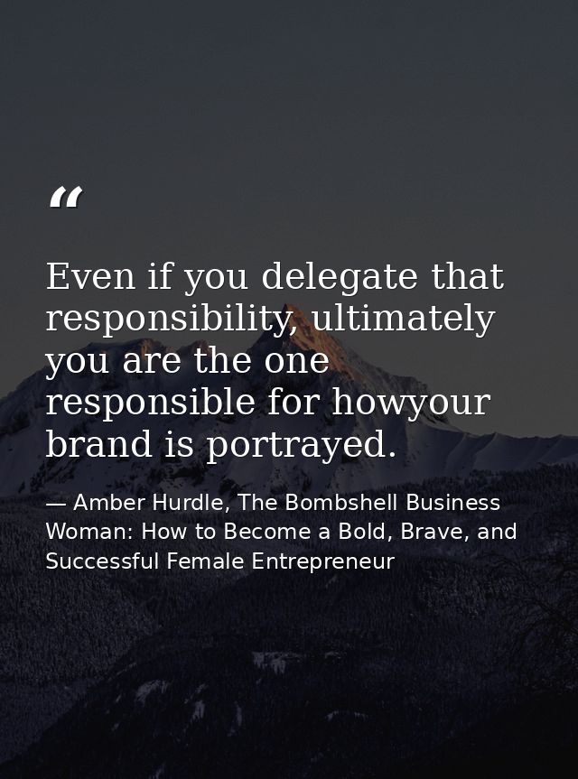 Even if you delegate that responsibility, ultimately you are the one responsible for howyour brand is portrayed. — Amber Hurdle, The Bombshell Business Woman: How to Become a Bold, Brave, and Successful Female Entrepreneur