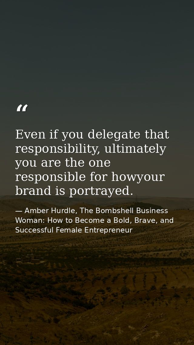 Even if you delegate that responsibility, ultimately you are the one responsible for howyour brand is portrayed. — Amber Hurdle, The Bombshell Business Woman: How to Become a Bold, Brave, and Successful Female Entrepreneur