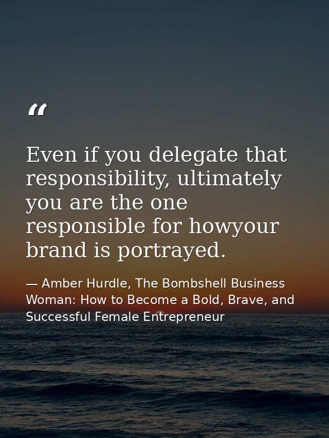 Even if you delegate that responsibility, ultimately you are the one responsible for howyour brand is portrayed. — Amber Hurdle, The Bombshell Business Woman: How to Become a Bold, Brave, and Successful Female Entrepreneur