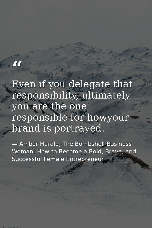 Even if you delegate that responsibility, ultimately you are the one responsible for howyour brand is portrayed. — Amber Hurdle, The Bombshell Business Woman: How to Become a Bold, Brave, and Successful Female Entrepreneur