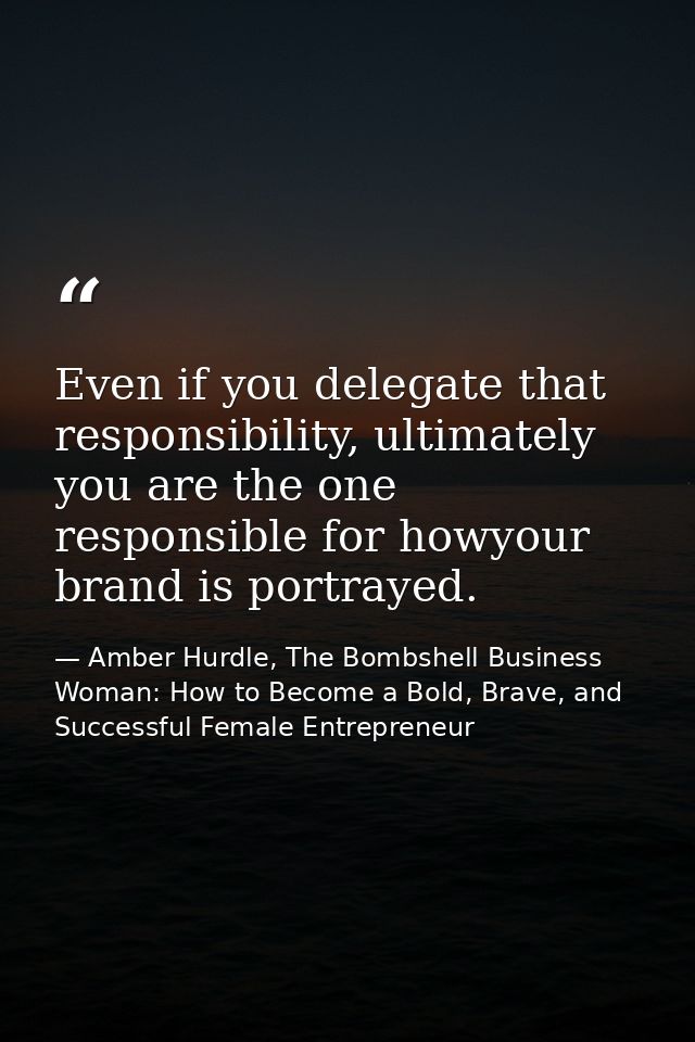 Even if you delegate that responsibility, ultimately you are the one responsible for howyour brand is portrayed. — Amber Hurdle, The Bombshell Business Woman: How to Become a Bold, Brave, and Successful Female Entrepreneur