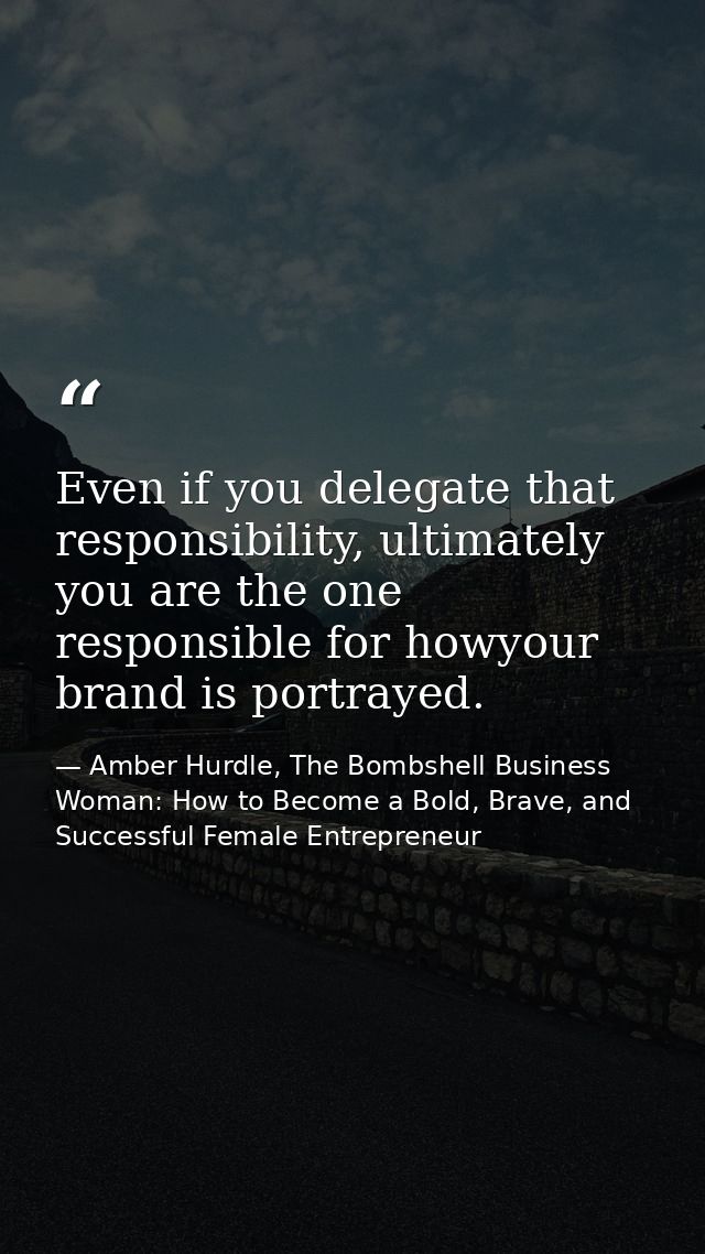 Even if you delegate that responsibility, ultimately you are the one responsible for howyour brand is portrayed. — Amber Hurdle, The Bombshell Business Woman: How to Become a Bold, Brave, and Successful Female Entrepreneur