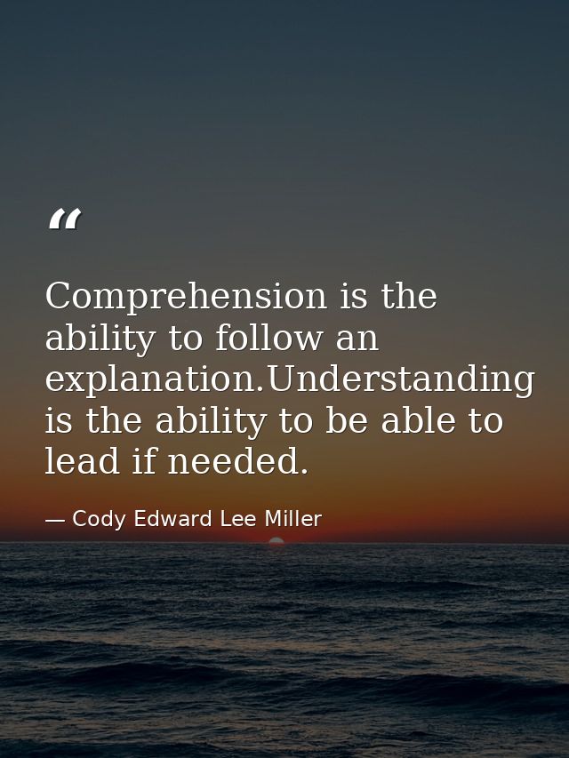 Comprehension is the ability to follow an explanation.Understanding is the ability to be able to lead if needed. — Cody Edward Lee Miller