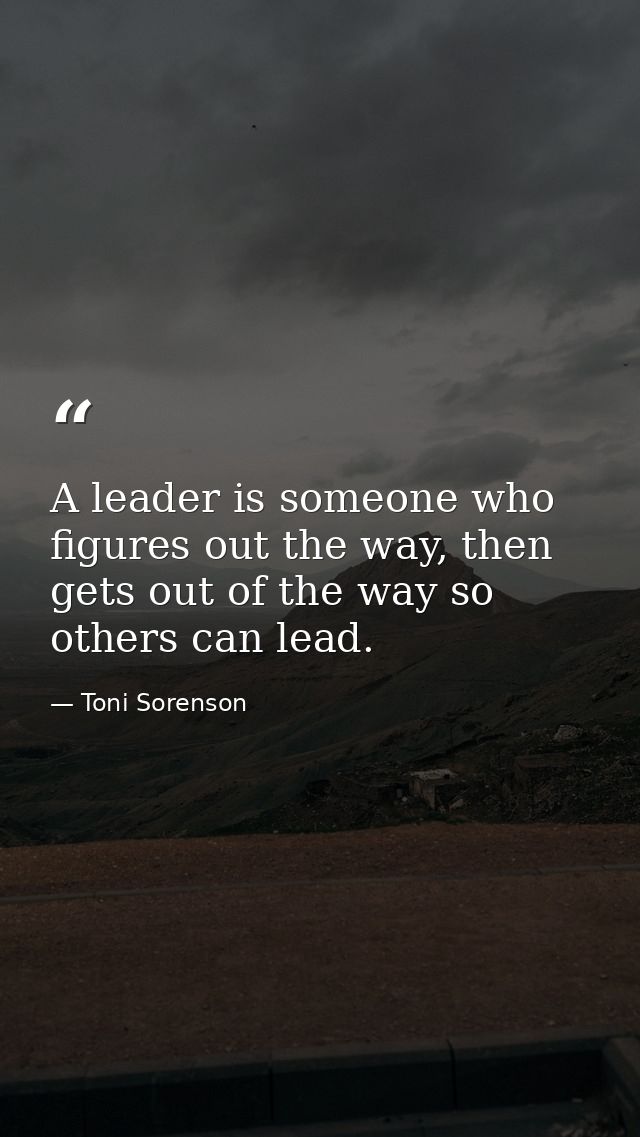 A leader is someone who figures out the way, then gets out of the way so others can lead. — Toni Sorenson