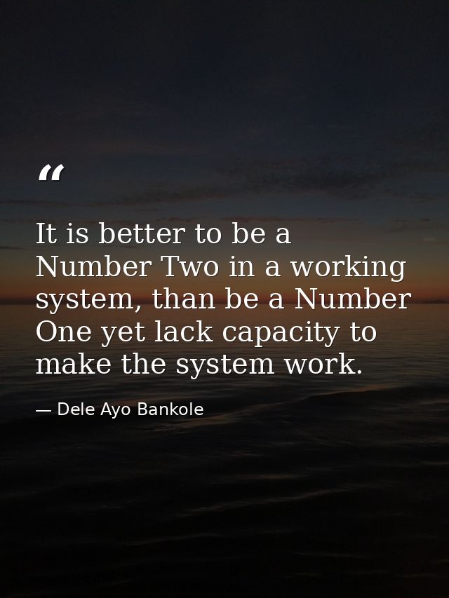 It is better to be a Number Two in a working system, than be a Number One yet lack capacity to make the system work. — Dele Ayo Bankole