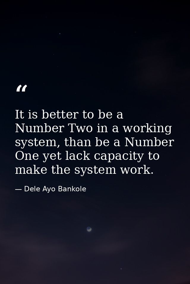 It is better to be a Number Two in a working system, than be a Number One yet lack capacity to make the system work. — Dele Ayo Bankole