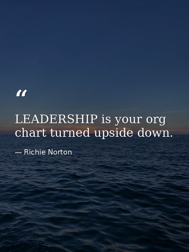 LEADERSHIP is your org chart turned upside down. — Richie Norton