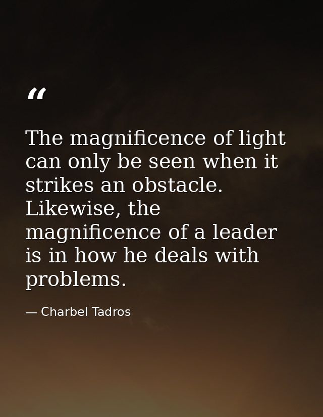 The magnificence of light can only be seen when it strikes an obstacle. Likewise, the magnificence of a leader is in how — Charbel Tadros