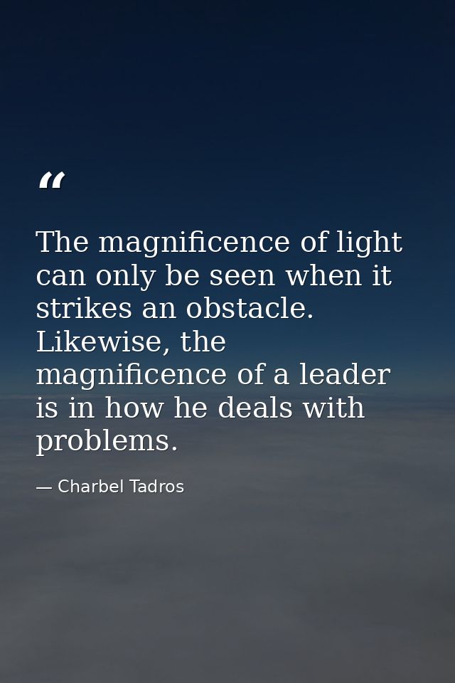 The magnificence of light can only be seen when it strikes an obstacle. Likewise, the magnificence of a leader is in how — Charbel Tadros