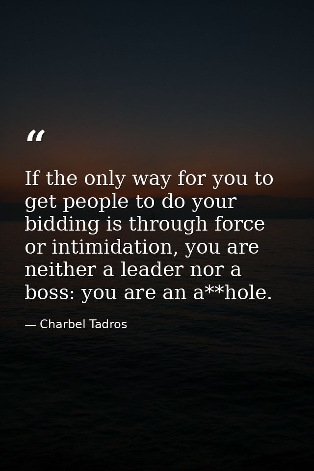 If the only way for you to get people to do your bidding is through force or intimidation, you are neither a leader nor  — Charbel Tadros