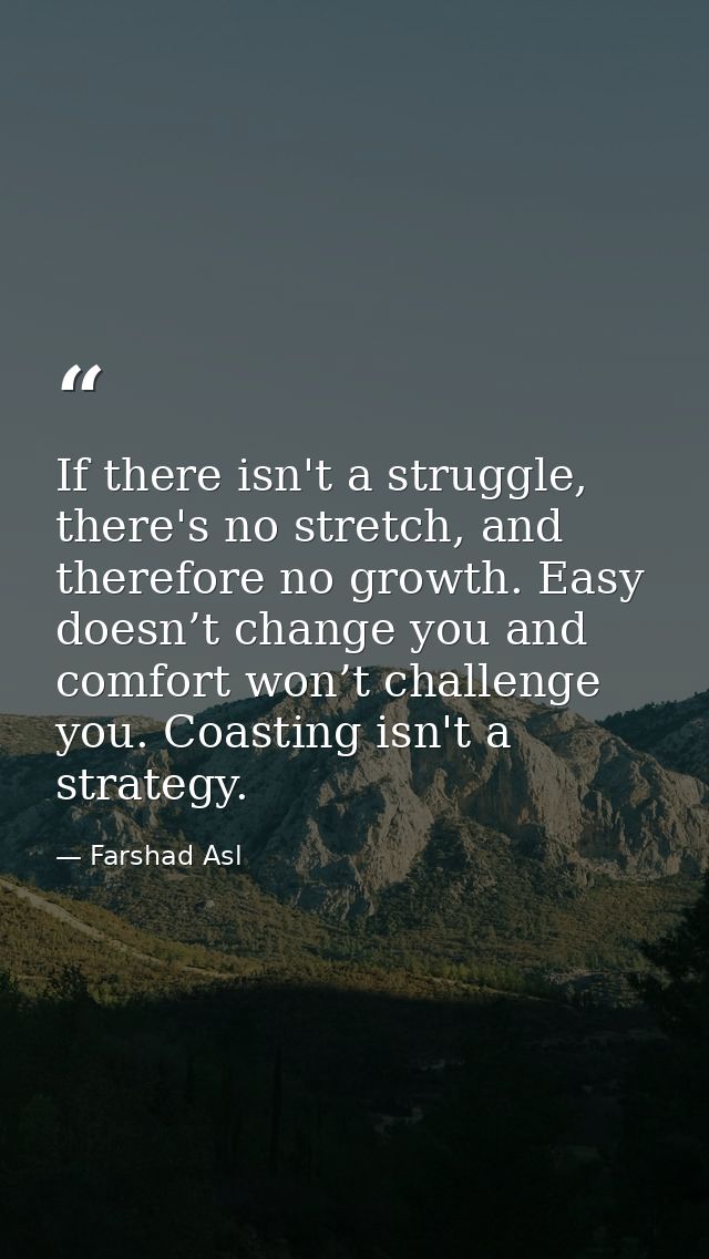 If there isn't a struggle, there's no stretch, and therefore no growth. Easy doesn’t change you and comfort won’t challe — Farshad Asl