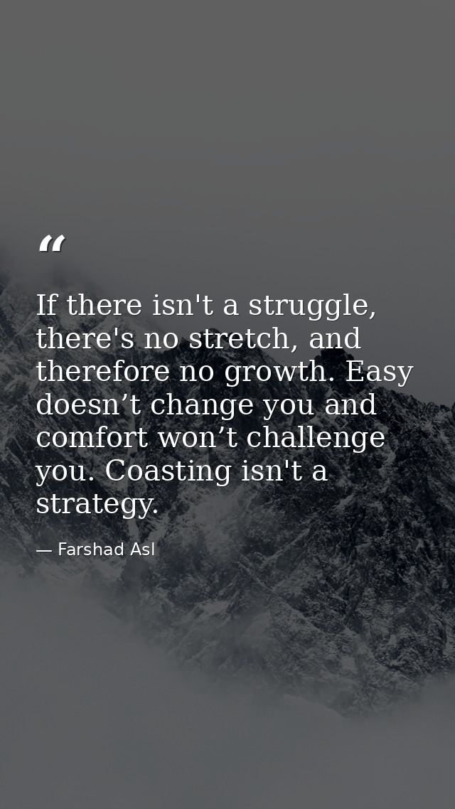 If there isn't a struggle, there's no stretch, and therefore no growth. Easy doesn’t change you and comfort won’t challe — Farshad Asl