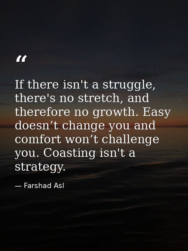 If there isn't a struggle, there's no stretch, and therefore no growth. Easy doesn’t change you and comfort won’t challe — Farshad Asl