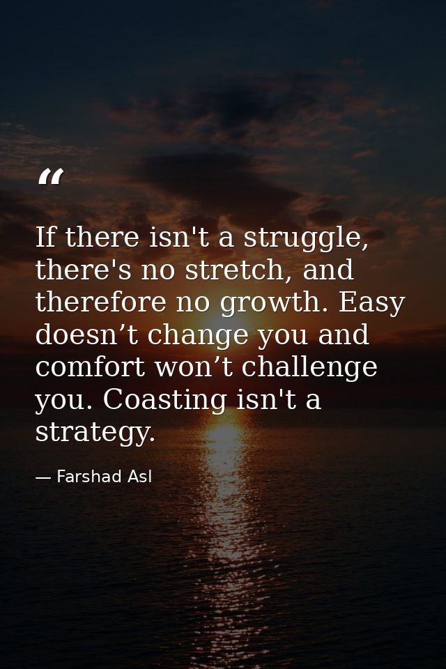 If there isn't a struggle, there's no stretch, and therefore no growth. Easy doesn’t change you and comfort won’t challe — Farshad Asl