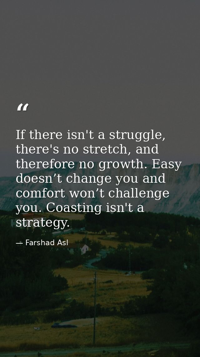If there isn't a struggle, there's no stretch, and therefore no growth. Easy doesn’t change you and comfort won’t challe — Farshad Asl