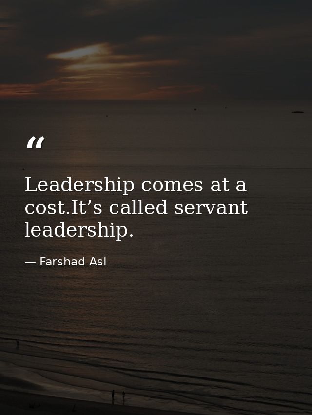Leadership comes at a cost.It’s called servant leadership. — Farshad Asl